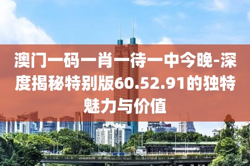 澳门一码一肖一待一中今晚-深度揭秘特别版60.52.91的独特魅力与价值