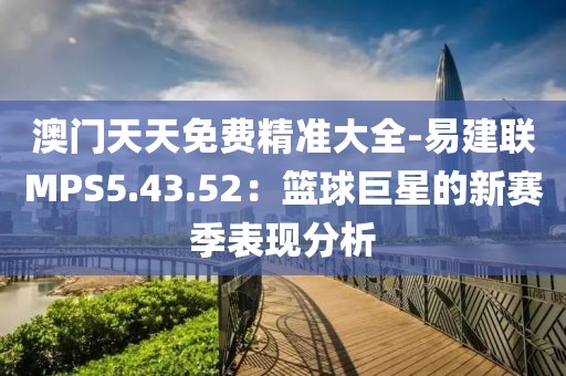 澳门天天免费精准大全-易建联MPS5.43.52：篮球巨星的新赛季表现分析