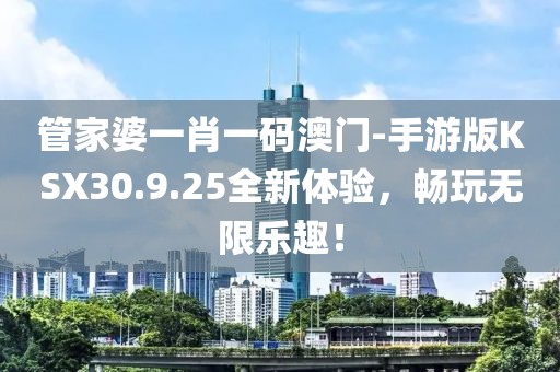 管家婆一肖一码澳门-手游版KSX30.9.25全新体验，畅玩无限乐趣！