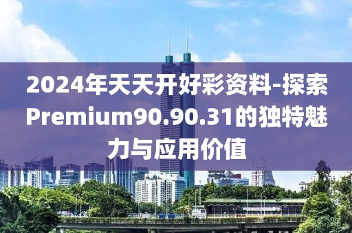 2024年天天开好彩资料-探索Premium90.90.31的独特魅力与应用价值