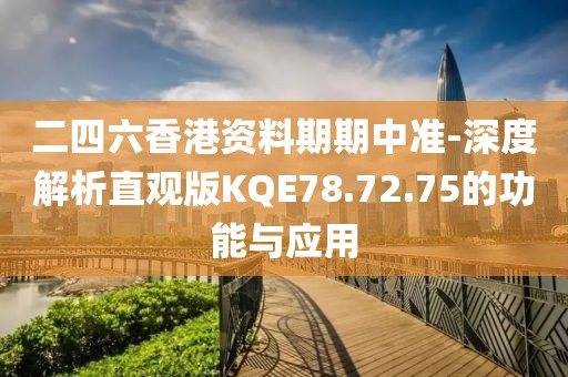 二四六香港资料期期中准-深度解析直观版KQE78.72.75的功能与应用