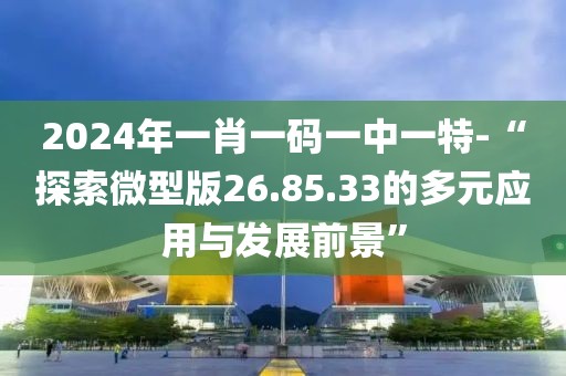 2024年一肖一码一中一特-“探索微型版26.85.33的多元应用与发展前景”