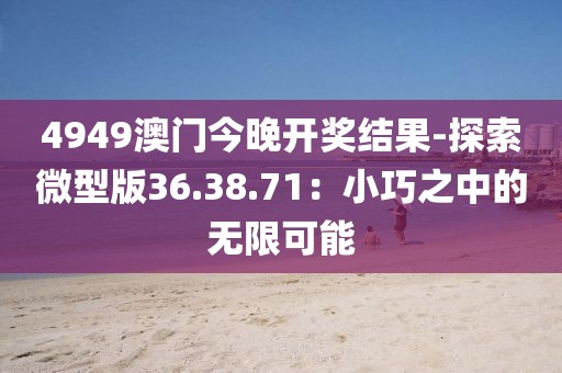 4949澳门今晚开奖结果-探索微型版36.38.71：小巧之中的无限可能