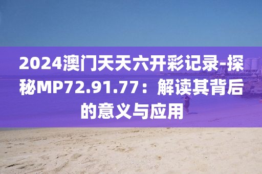 2024澳门天天六开彩记录-探秘MP72.91.77：解读其背后的意义与应用