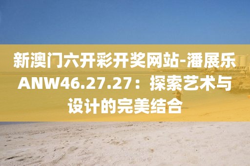 新澳门六开彩开奖网站-潘展乐ANW46.27.27：探索艺术与设计的完美结合