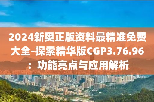 2024新奥正版资料最精准免费大全-探索精华版CGP3.76.96：功能亮点与应用解析