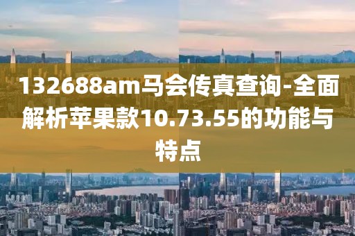 132688am马会传真查询-全面解析苹果款10.73.55的功能与特点