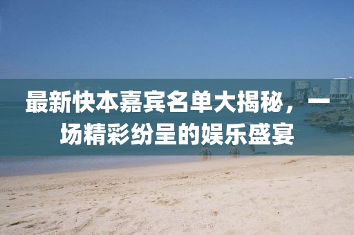 最新快本嘉宾名单大揭秘，一场精彩纷呈的娱乐盛宴
