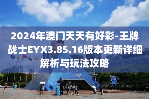 2024年澳门天天有好彩-王牌战士EYX3.85.16版本更新详细解析与玩法攻略