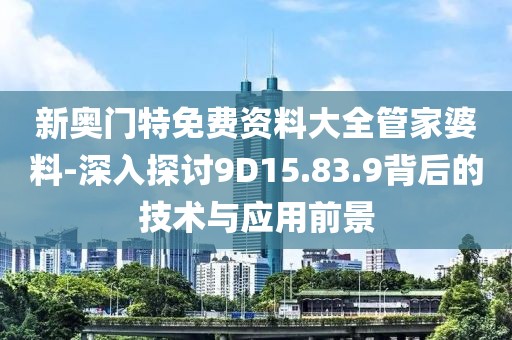 新奥门特免费资料大全管家婆料-深入探讨9D15.83.9背后的技术与应用前景