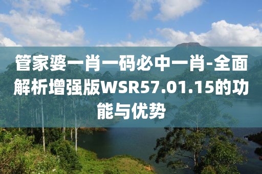 管家婆一肖一码必中一肖-全面解析增强版WSR57.01.15的功能与优势