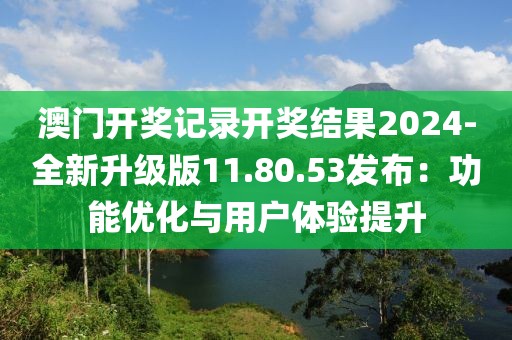 澳门开奖记录开奖结果2024-全新升级版11.80.53发布：功能优化与用户体验提升