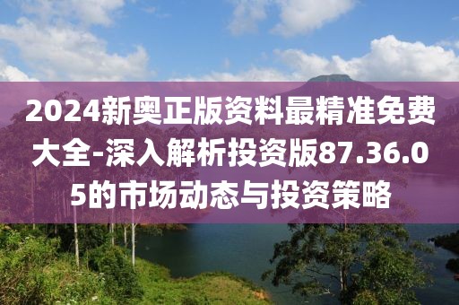 2024新奥正版资料最精准免费大全-深入解析投资版87.36.05的市场动态与投资策略