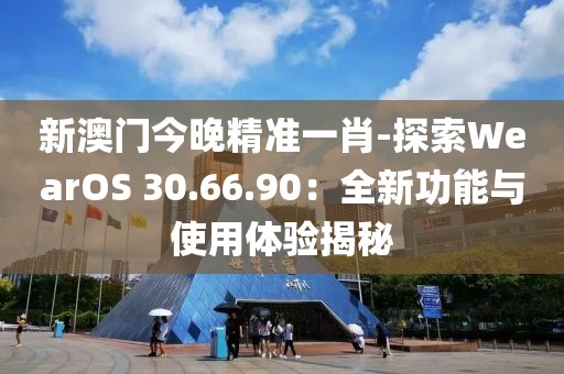 新澳门今晚精准一肖-探索WearOS 30.66.90：全新功能与使用体验揭秘