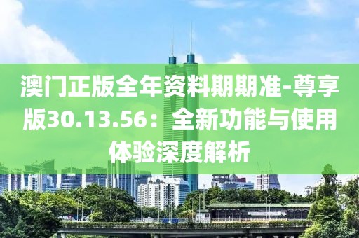 澳门正版全年资料期期准-尊享版30.13.56：全新功能与使用体验深度解析