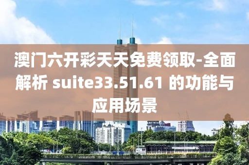 澳门六开彩天天免费领取-全面解析 suite33.51.61 的功能与应用场景