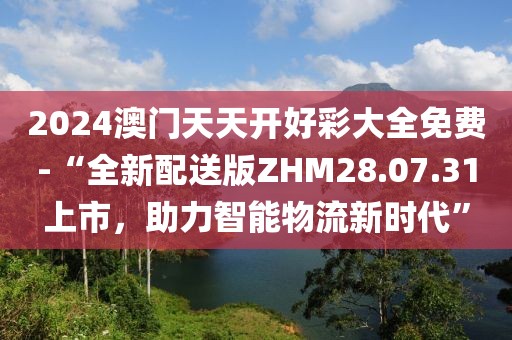 2024澳门天天开好彩大全免费-“全新配送版ZHM28.07.31上市，助力智能物流新时代”