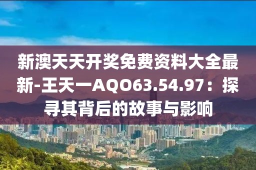 新澳天天开奖免费资料大全最新-王天一AQO63.54.97：探寻其背后的故事与影响