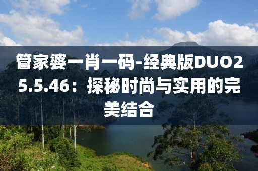 管家婆一肖一码-经典版DUO25.5.46：探秘时尚与实用的完美结合