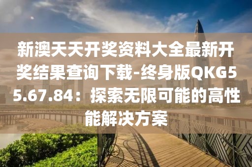 新澳天天开奖资料大全最新开奖结果查询下载-终身版QKG55.67.84：探索无限可能的高性能解决方案