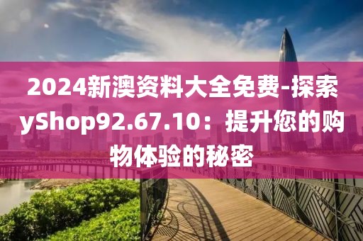 2024新澳资料大全免费-探索yShop92.67.10：提升您的购物体验的秘密