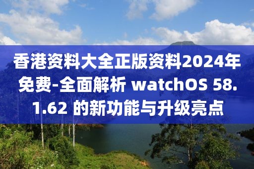 香港资料大全正版资料2024年免费-全面解析 watchOS 58.1.62 的新功能与升级亮点