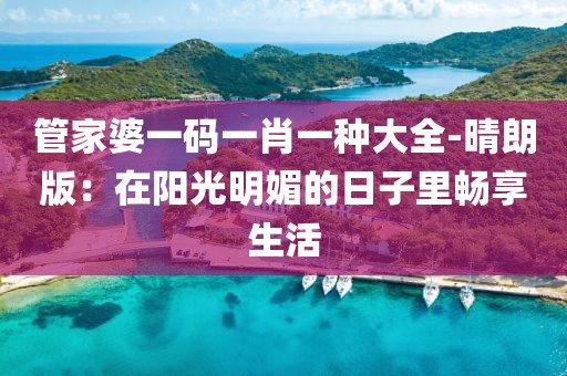 管家婆一码一肖一种大全-晴朗版：在阳光明媚的日子里畅享生活