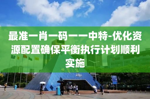 最准一肖一码一一中特-优化资源配置确保平衡执行计划顺利实施
