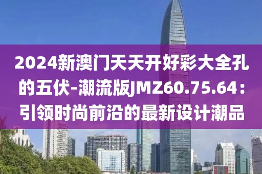 2024新澳门天天开好彩大全孔的五伏-潮流版JMZ60.75.64：引领时尚前沿的最新设计潮品