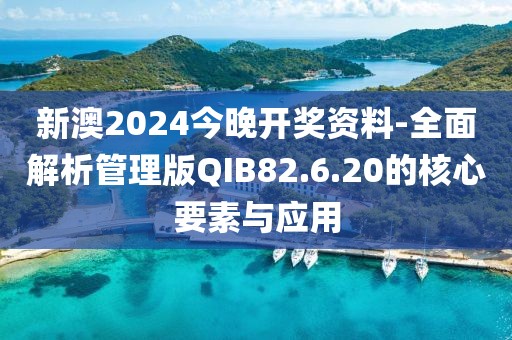 新澳2024今晚开奖资料-全面解析管理版QIB82.6.20的核心要素与应用