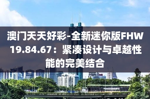 澳门天天好彩-全新迷你版FHW19.84.67：紧凑设计与卓越性能的完美结合