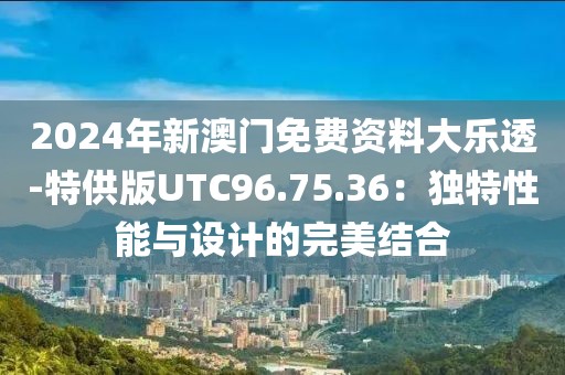 2024年新澳门免费资料大乐透-特供版UTC96.75.36：独特性能与设计的完美结合