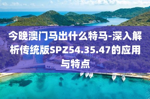 今晚澳门马出什么特马-深入解析传统版SPZ54.35.47的应用与特点