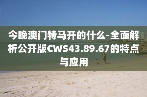 今晚澳门特马开的什么-全面解析公开版CWS43.89.67的特点与应用