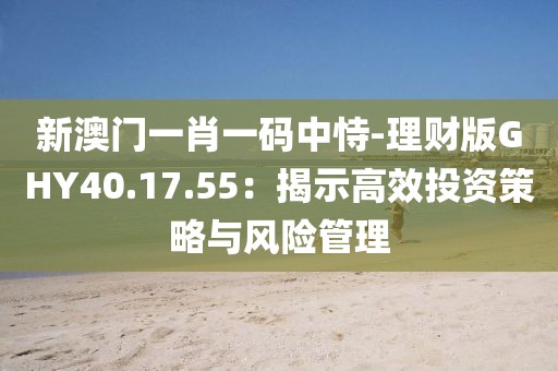 新澳门一肖一码中恃-理财版GHY40.17.55：揭示高效投资策略与风险管理