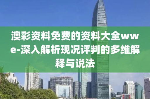 澳彩资料免费的资料大全wwe-深入解析现况评判的多维解释与说法