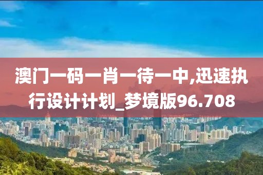 澳门一码一肖一待一中,迅速执行设计计划_梦境版96.708