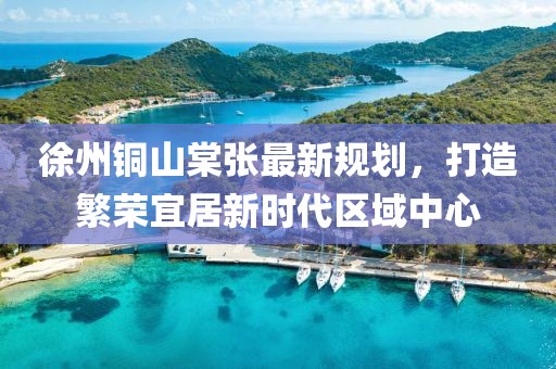 徐州铜山棠张最新规划，打造繁荣宜居新时代区域中心