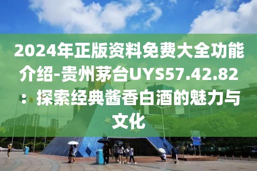 2024年正版资料免费大全功能介绍-贵州茅台UYS57.42.82：探索经典酱香白酒的魅力与文化