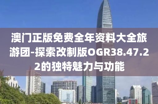 澳门正版免费全年资料大全旅游团-探索改制版OGR38.47.22的独特魅力与功能