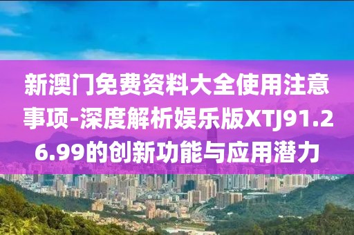 新澳门免费资料大全使用注意事项-深度解析娱乐版XTJ91.26.99的创新功能与应用潜力