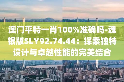 澳门平特一肖100%准确吗-魂银版SLY92.74.44：探索独特设计与卓越性能的完美结合