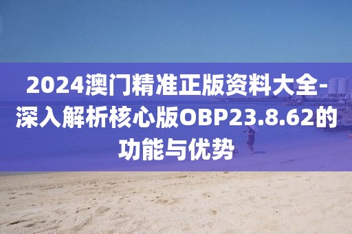 2024澳门精准正版资料大全-深入解析核心版OBP23.8.62的功能与优势