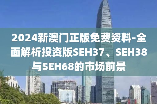 2024新澳门正版免费资料-全面解析投资版SEH37、SEH38与SEH68的市场前景