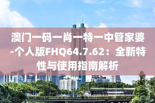 澳门一码一肖一特一中管家婆-个人版FHQ64.7.62：全新特性与使用指南解析