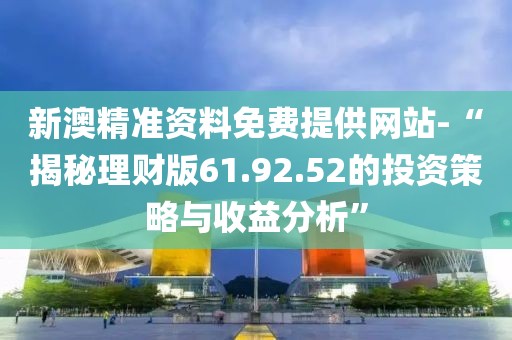 新澳精准资料免费提供网站-“揭秘理财版61.92.52的投资策略与收益分析”
