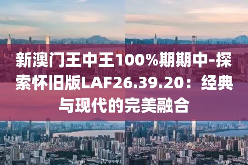 新澳门王中王100%期期中-探索怀旧版LAF26.39.20：经典与现代的完美融合