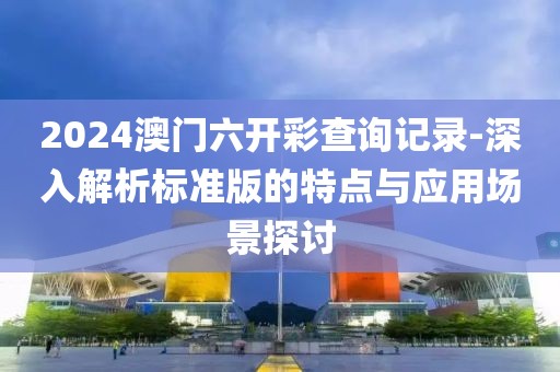 2024澳门六开彩查询记录-深入解析标准版的特点与应用场景探讨