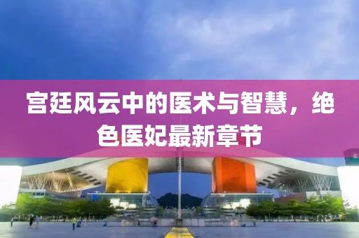 宫廷风云中的医术与智慧，绝色医妃最新章节
