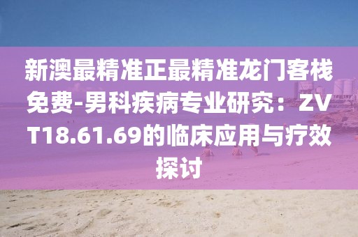 新澳最精准正最精准龙门客栈免费-男科疾病专业研究：ZVT18.61.69的临床应用与疗效探讨